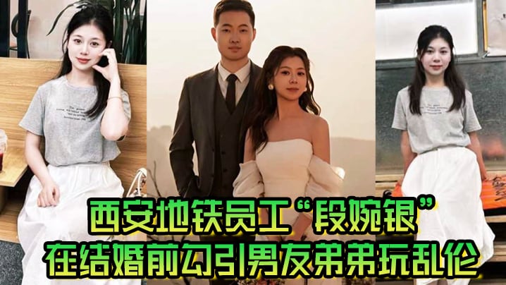 西安地铁员工“段婉银”在结婚前勾引男友弟弟玩乱伦来享受最后单身狂欢