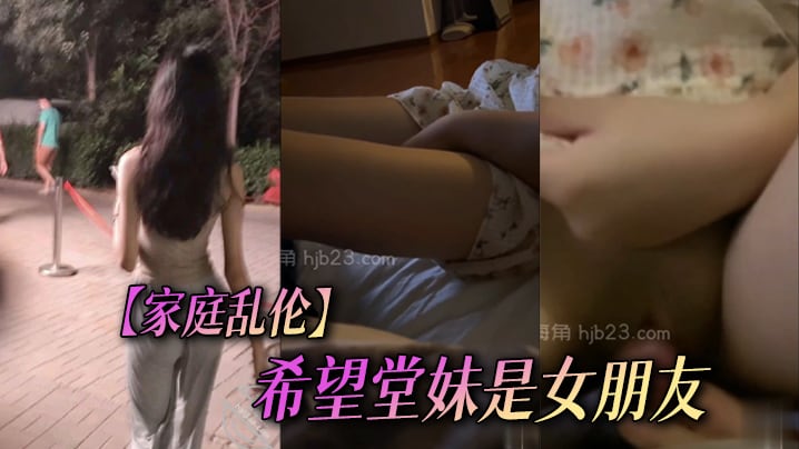 【家庭乱伦】希望堂妹是女朋友 尤物一生能得几回享从此倾尽余力对她好