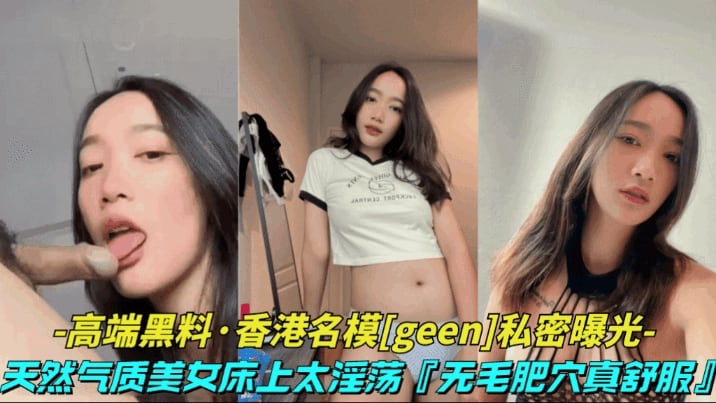 高端黑料-香港名模geen私密视频】天然气质美女床上太淫荡了无毛肥穴表情风骚