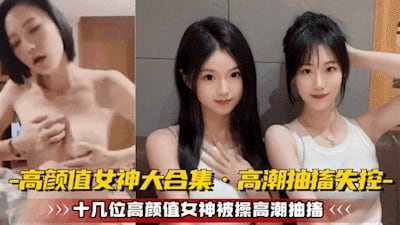 【高颜值女神大合集】十几位极品女神被操到高潮抽搐无法控制