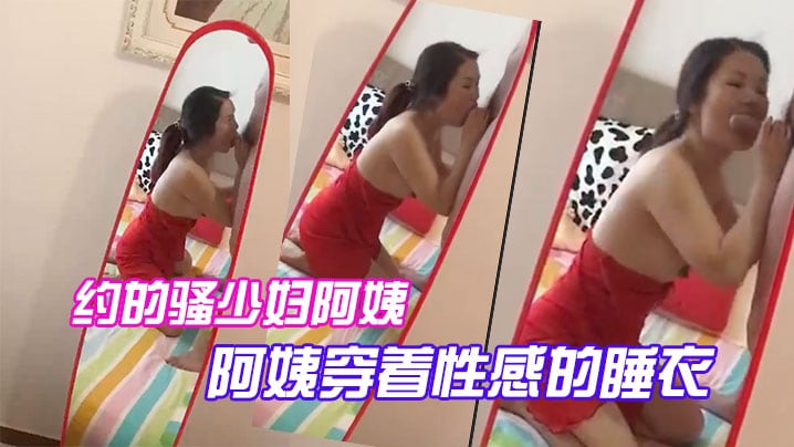 约的骚少妇阿姨，一大早驱车赶来，阿姨穿着性感的睡衣，跪在镜子前吃大鸡巴，被吸得很厉害！