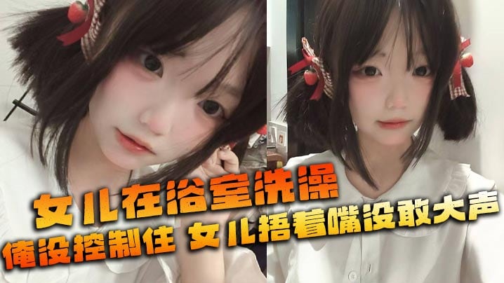 【父女乱伦】女儿在浴室洗澡,俺没控制住隔壁都是人,女儿捂着嘴没敢大声