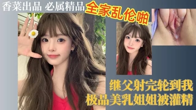全家乱伦啪！继父射完轮到我，极品美乳姐姐被灌精！