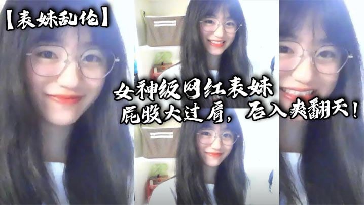【表妹乱伦】女神级网红表妹，屁股大过肩，后入爽翻天！小表妹想要找人3p！