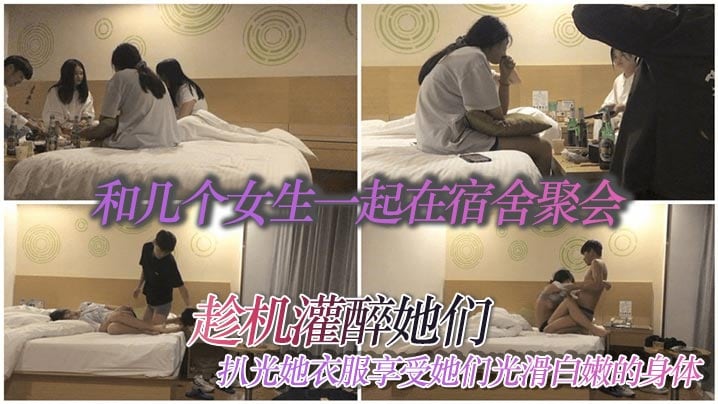 和几个女生一起在宿舍聚会,趁机灌醉她们,扒光她衣服享受她们光滑白嫩的身体