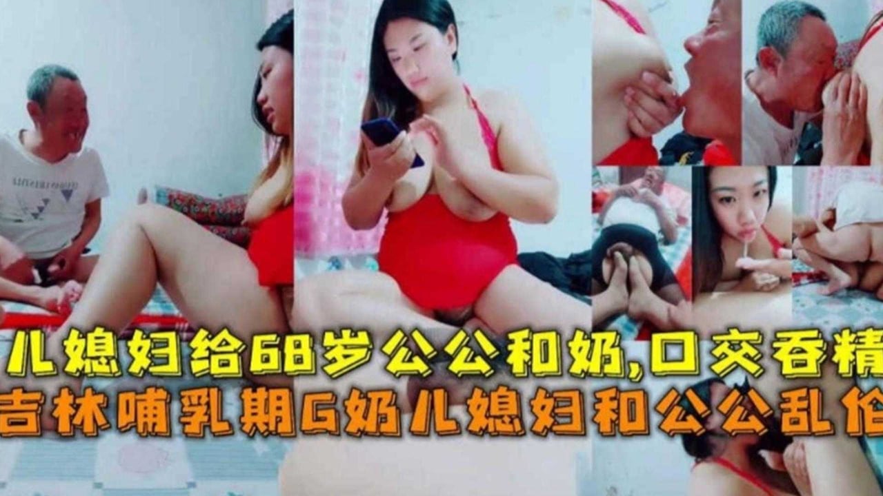 吉林哺乳期G奶儿媳和68岁公公乱伦、喝奶、口爆吞精！