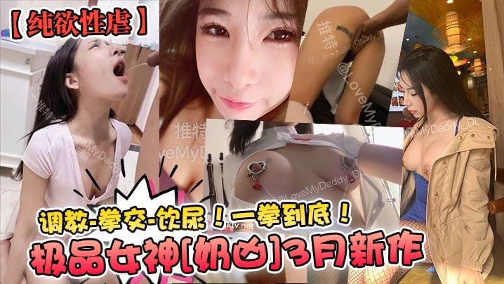 纯欲性虐 极品女神【奶凶】3月新作 调教 拳交 饮尿