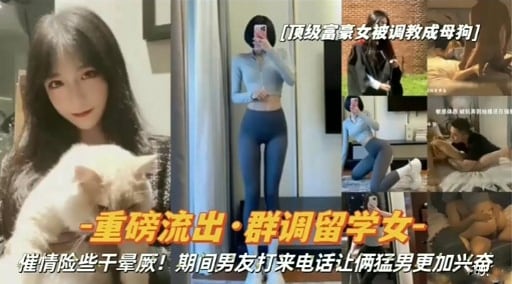 顺级富豪女被调教成母狗重榜流出·群调留学欢