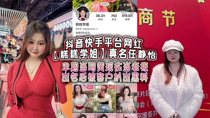 抖音快手平台网红【糕糕学姐】真名任静怡 早期当网黄现在当老板 出名后被客户扒出黑料！