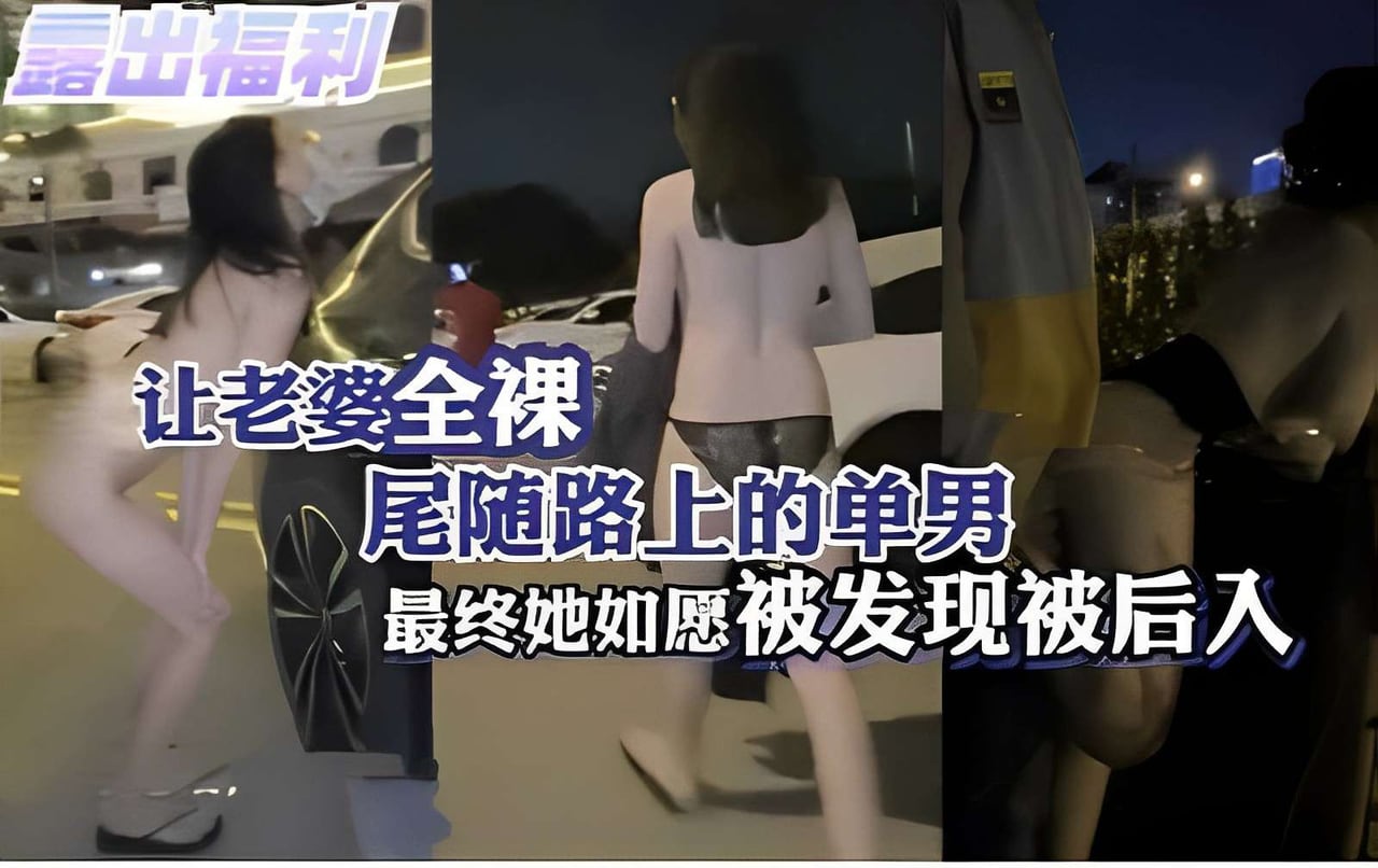 露出福利，让老婆全裸，尾随路上的单男，最终她如愿被发现被后入