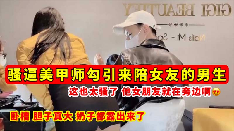 【骚逼勾引】骚逼美甲师勾引来陪女友的男生_这也太骚了_他女朋友就在旁边啊_奶子都露出来了！