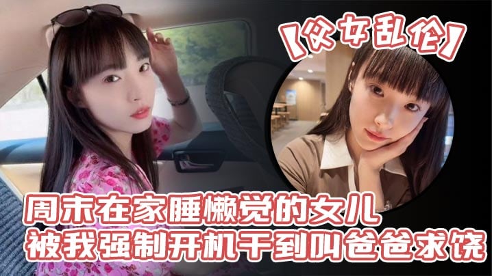 【父女乱伦】周末在家睡懒觉的女儿被我强制开机干到叫爸爸求饶_性感诱人的丝袜美腿配上娇嫩白虎穴_谁看了不想玩弄一番啊!