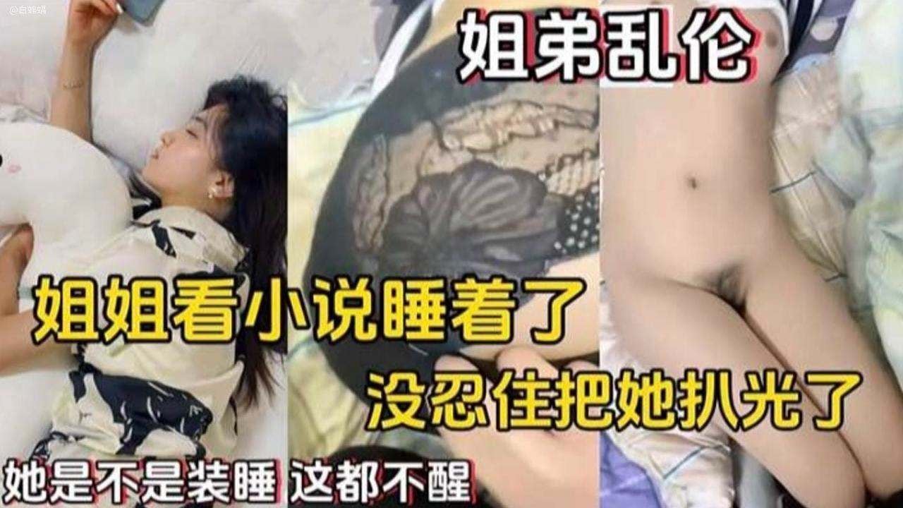 【姐弟乱伦】姐姐看小说睡着了，没忍住把她扒光了