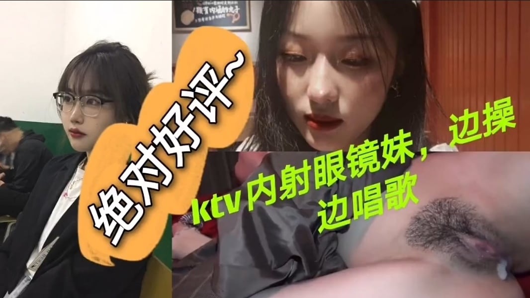 太骚了，在KTV内射眼镜妹，边操边唱歌