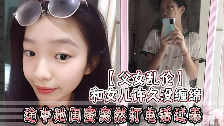 【父女乱伦】和女儿许久没缠绵_途中她闺蜜突然打电话过来_惊险有刺激