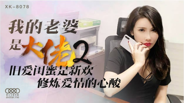 星空传媒 XK8078 我的老婆是大佬2 旧爱闺蜜是新欢修炼爱情的新欢
