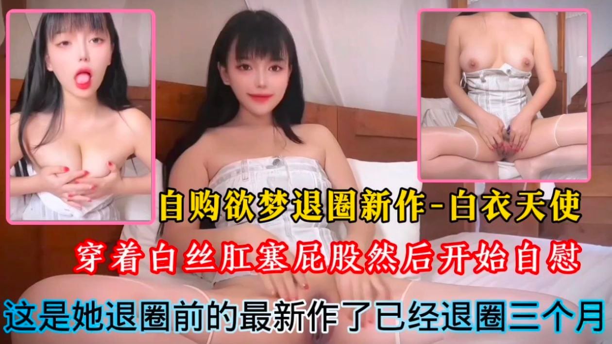 自购欲梦退圈新作-白衣天使！穿着白丝肛塞屁股然后开始自慰，这是她退圈前的最新作了已经退圈三个月