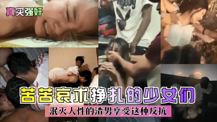 【真实强奸】苦苦哀求挣扎的少女们泯灭人性的渣男享受这种反抗_