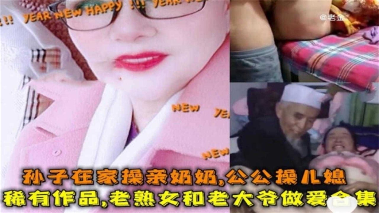 【稀有】老熟女和老大爷做爱合集！孙子在家操亲奶！公公操儿媳