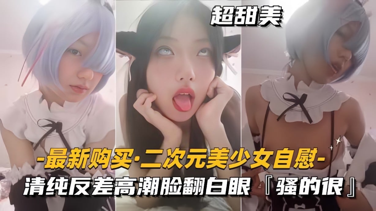 【最新购买-二次元美少女自慰】清纯反差高潮脸翻白眼，骚得很
