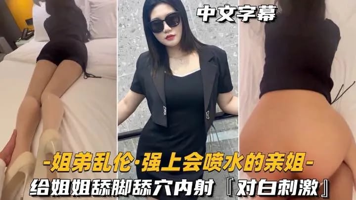 【姐弟乱伦-强上会喷水的亲姐姐】给姐姐舔脚舔穴内射，对白刺激