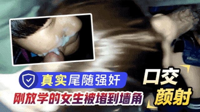 【真实尾随强奸】刚放学的学生堵到墙角强迫口交颜射