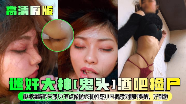 迷奸大神[鬼头]酒吧捡尸极被灌醉的失恋女(有点像杨丞琳)性感小内裤感觉随时要醒，好刺激