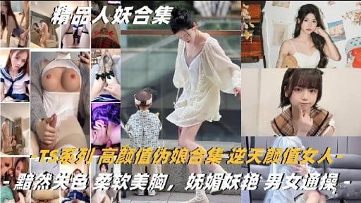 精品人妖合集TS系列高颜值伪娘合集逆天颜值人黯然关色柔软美胸，妩媚妖艳男女通操