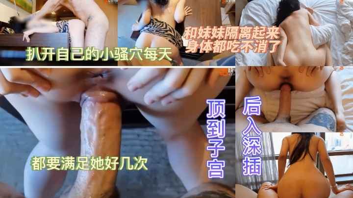 和妹妹隔离起来 身体都吃不消了 扒开自己的小骚穴每天 都要满足她好几次 后入深插 顶到子宫