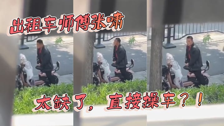 出租车师傅张啸 太缺了，直接操车？！