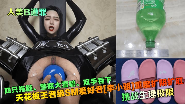 人美B遭罪四只拖鞋、整瓶大雪碧、双手吞下天花板王者级SM爱好者[李小雅]重度扩阴扩肛挑战生理极限
