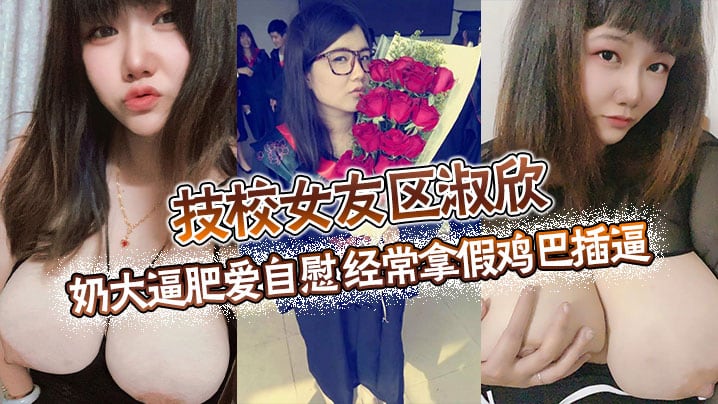 技校女友区淑欣 奶大逼肥爱自慰 经常拿假鸡巴插逼 骚母狗一条