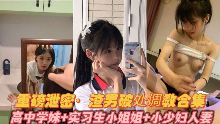 重磅泄密·渣男破处调教合集 极品清纯高中学妹实习生小姐姐短发人妻小少妇
