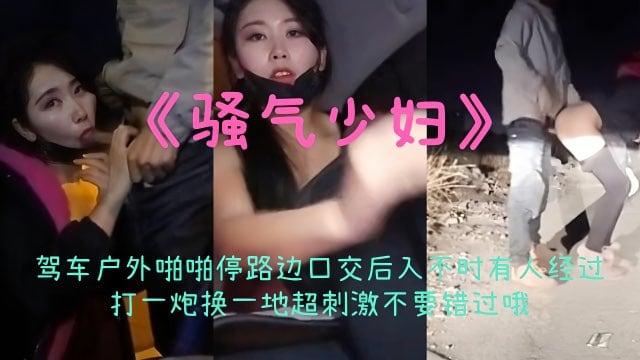2023【骚气少妇】户外驾车啪啪停路口口交后入不时有人经过打一炮换一地