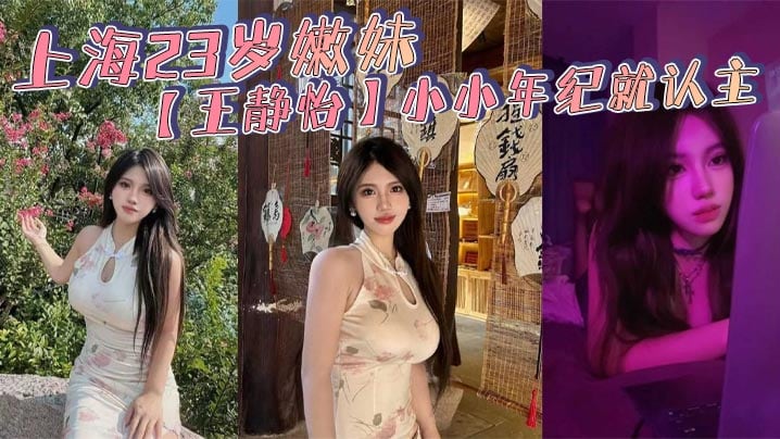 上海23岁嫩妹【王静怡】小小年纪就认主_喜欢被当成母狗一般调教玩弄_床上的淫叫声骚到爆！