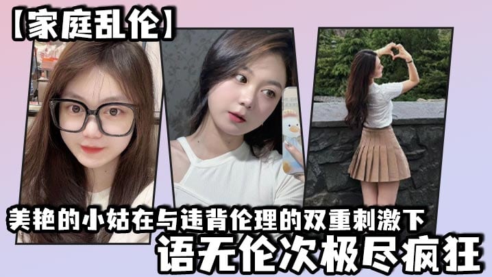 【家庭乱伦】美艳的小姑在与违背伦理的双重刺激下，语无伦次极尽疯狂