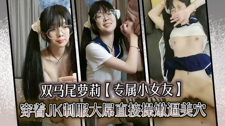 双马尾萝莉【专属小女友】穿着JK制服大屌直接操嫩逼美穴