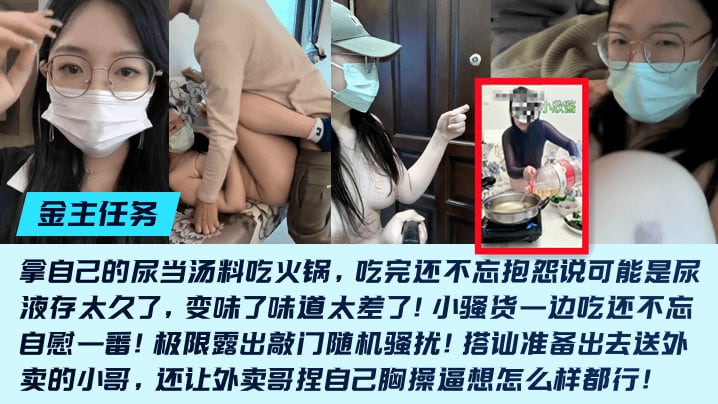 拿自己的尿当汤料吃火锅边吃还不忘自慰一番!极限露出敲门随机骚扰!搭讪准备出去送外卖的小哥，还让外卖哥捏自己胸操逼想怎么样都行!