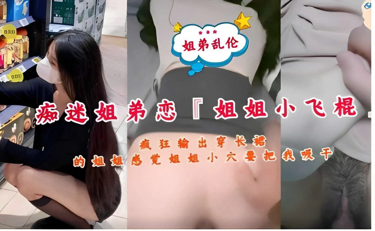推荐姐弟乱伦,痴迷姐弟恋,姐姐小飞棍,疯狂输出穿长裙的姐姐,感觉姐姐小穴要把我吸干