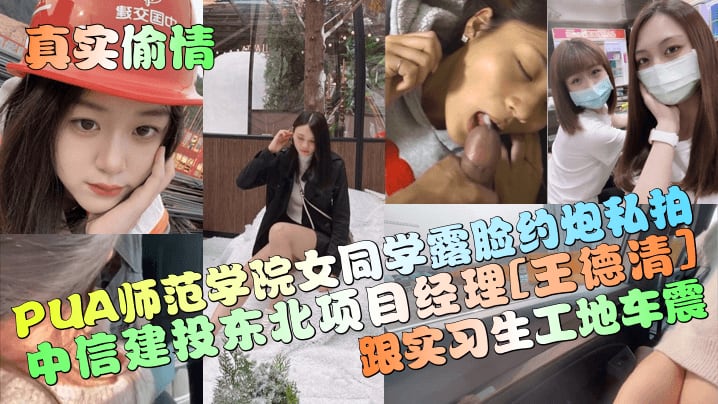 【真实偷情】中信建投东北项目经理[王德清]跟实习生工地车震！PUA师范学院女同学露脸约炮私拍！