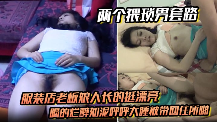 【两个猥琐男套路】服装店老板娘人长的挺漂亮的喝的烂醉如泥呼呼大睡被带回住所啪啪啪俩人对话有意思