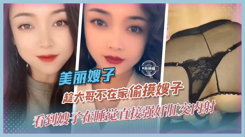 美丽嫂子-趁大哥不在家偷摸嫂子，看到嫂子在睡觉直接强奸肛交内射