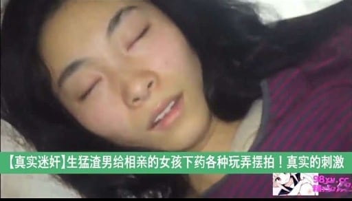 【真实迷奸】生猛渣男给相亲的女孩下药各种玩弄摆拍！真实的刺激