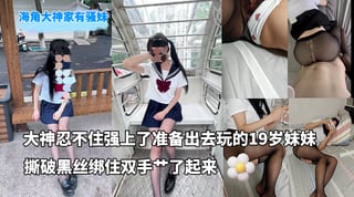 海角大神家有骚妹_-_忍不住强上了刚打扮好准备出去玩的19岁妹妹_撕破黑丝绑住双手艹了起来
