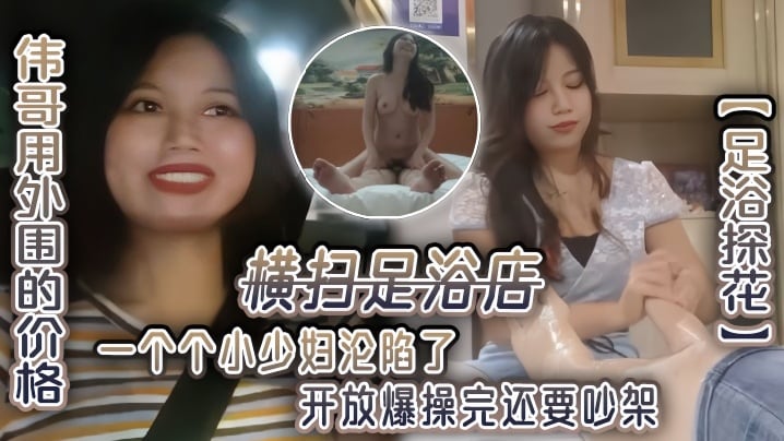 【足浴探花】伟哥用外围的价格，横扫足浴店，一个个小少妇沦陷了，开放爆操完还要吵架