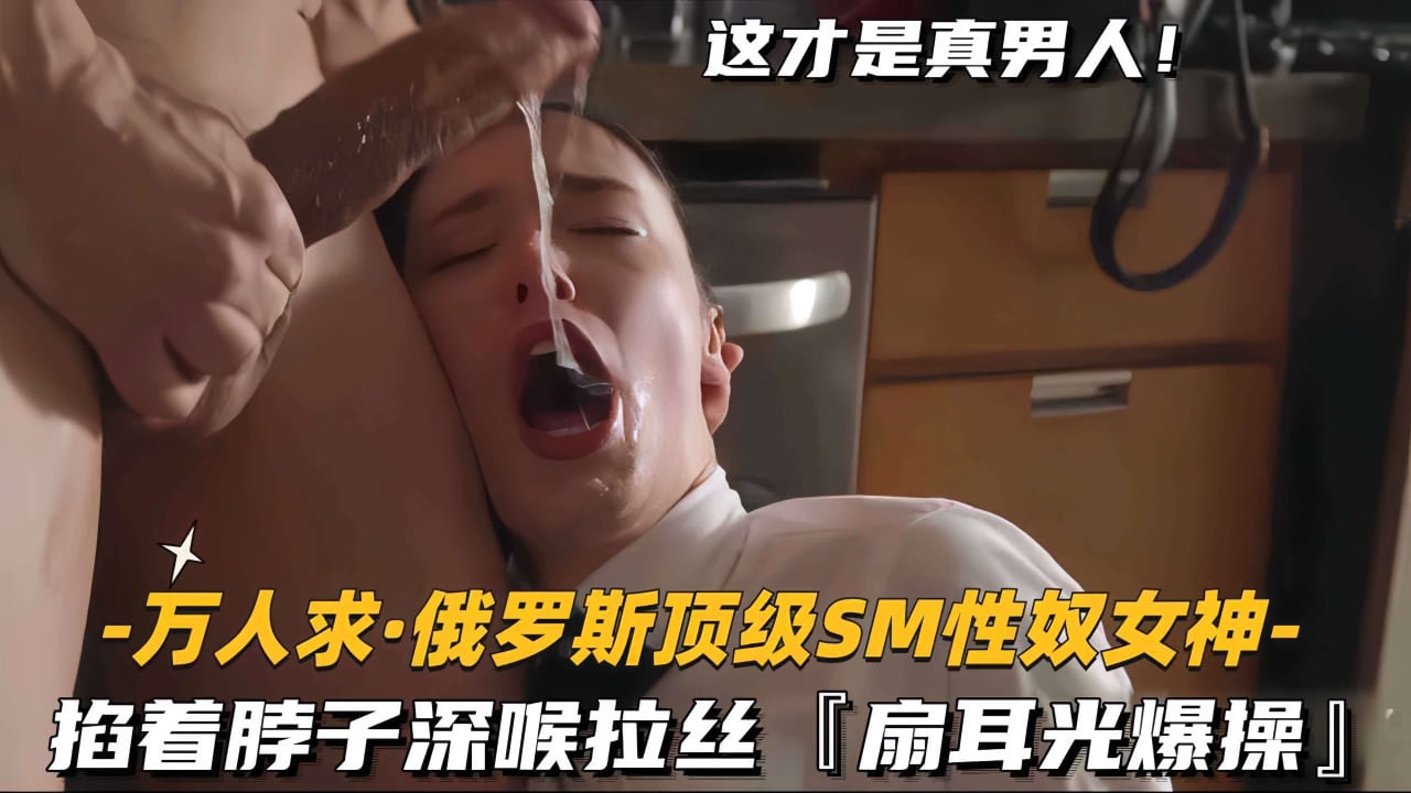 【万人求-俄罗斯顶级SM性奴女神】掐着脖子深喉拉丝，扇耳光爆操.