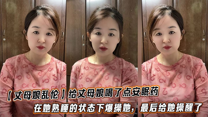 【丈母娘乱伦】给丈母娘喝了点安眠药，在她熟睡的状态下爆操她，最后给她操醒了