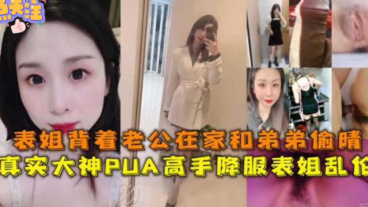 【毁三观乱伦偷情】表姐背着老公在家和弟弟偷情，真实高手降服表姐乱伦！