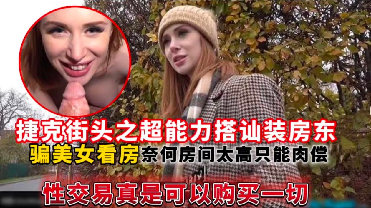 捷克街头之超能力搭讪装房东，骗美女看房奈何房间太高只能肉偿性交易真是可以购买一切