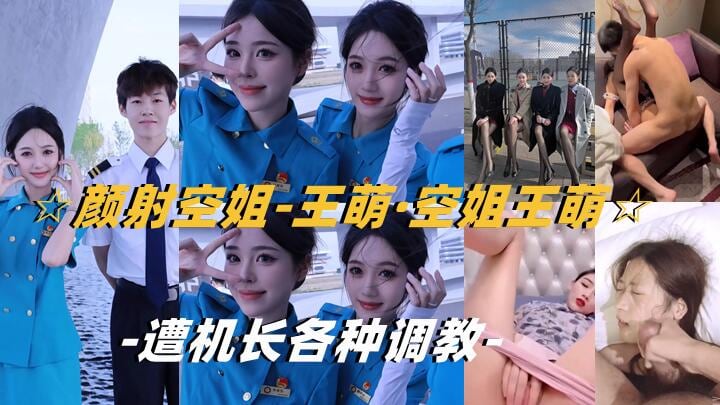 【颜射空姐-王萌】空姐王萌遭机长各种调教
